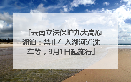 云南立法保护九大高原湖泊：禁止在入湖河道洗车等，9月1日起施行