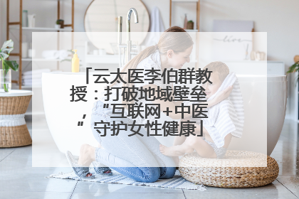 云太医李伯群教授：打破地域壁垒，“互联网+中医”守护女性健康