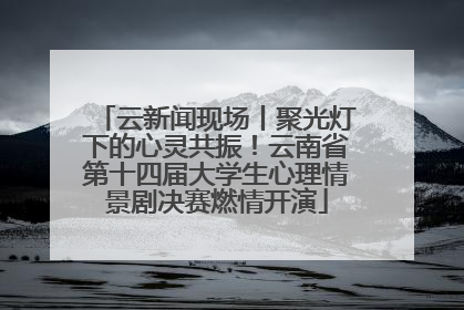 云新闻现场丨聚光灯下的心灵共振！云南省第十四届大学生心理情景剧决赛燃情开演