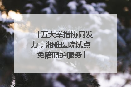 五大举措协同发力，湘雅医院试点免陪照护服务