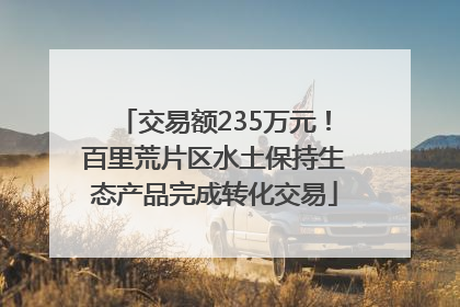 交易额235万元！百里荒片区水土保持生态产品完成转化交易