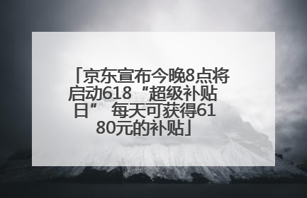 京东宣布今晚8点将启动618“超级补贴日” 每天可获得6180元的补贴