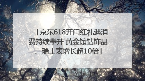 京东618开门红礼遇消费持续攀升 黄金镶钻饰品、瑞士表增长超10倍