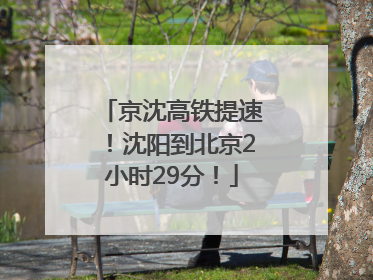 京沈高铁提速！沈阳到北京2小时29分！