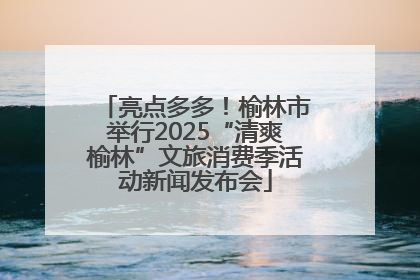 亮点多多！榆林市举行2025“清爽榆林”文旅消费季活动新闻发布会