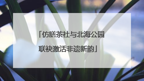 仿膳茶社与北海公园联袂激活非遗新韵