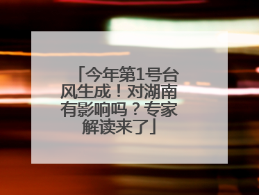 今年第1号台风生成！对湖南有影响吗？专家解读来了