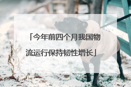 今年前四个月我国物流运行保持韧性增长