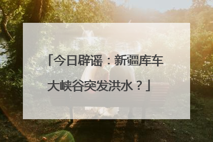 今日辟谣：新疆库车大峡谷突发洪水？