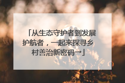 从生态守护者到发展护航者，一起来探寻乡村善治新密码→
