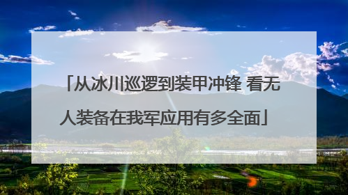 从冰川巡逻到装甲冲锋 看无人装备在我军应用有多全面