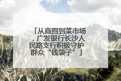 从商圈到菜市场，广发银行长沙人民路支行积极守护群众“钱袋子”