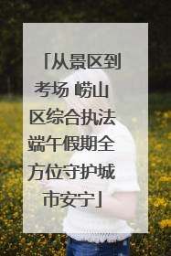 从景区到考场 崂山区综合执法端午假期全方位守护城市安宁