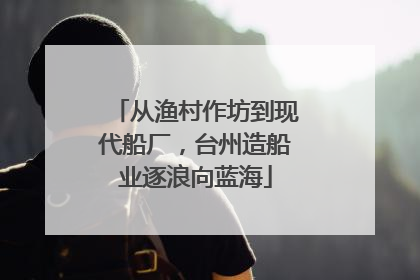 从渔村作坊到现代船厂，台州造船业逐浪向蓝海