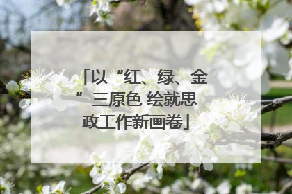 以“红、绿、金”三原色 绘就思政工作新画卷
