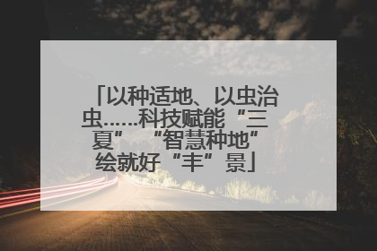 以种适地、以虫治虫……科技赋能“三夏” “智慧种地”绘就好“丰”景