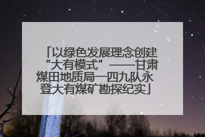 以绿色发展理念创建“大有模式”——甘肃煤田地质局一四九队永登大有煤矿勘探纪实