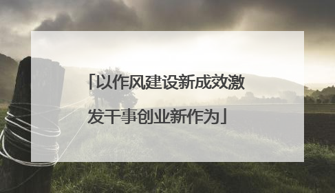 以作风建设新成效激发干事创业新作为