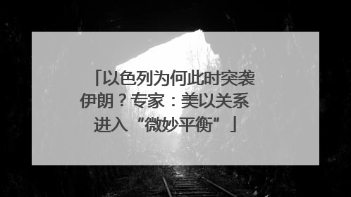 以色列为何此时突袭伊朗？专家：美以关系进入“微妙平衡”