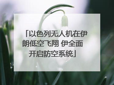 以色列无人机在伊朗低空飞翔 伊全面开启防空系统