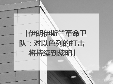 伊朗伊斯兰革命卫队：对以色列的打击将持续到黎明