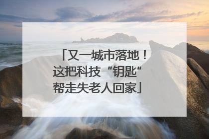 又一城市落地！这把科技“钥匙”帮走失老人回家