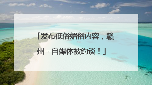 发布低俗媚俗内容，赣州一自媒体被约谈！