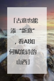 古意也能添“新意”，看AI如何赋能诗韵山西