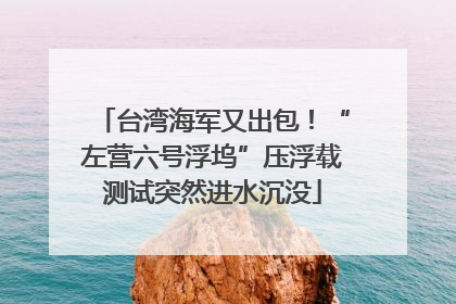 台湾海军又出包！“左营六号浮坞”压浮载测试突然进水沉没