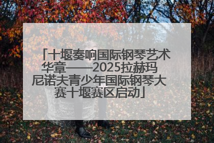十堰奏响国际钢琴艺术华章——2025拉赫玛尼诺夫青少年国际钢琴大赛十堰赛区启动