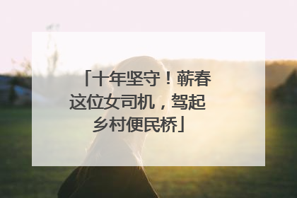 十年坚守！蕲春这位女司机，驾起乡村便民桥