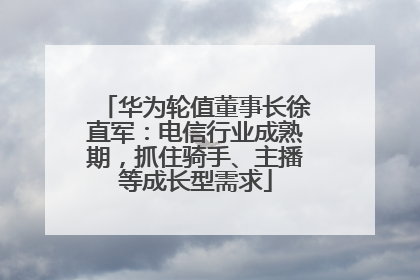 华为轮值董事长徐直军：电信行业成熟期，抓住骑手、主播等成长型需求