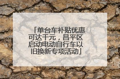 单台车补贴优惠可达千元，昌平区启动电动自行车以旧换新专项活动