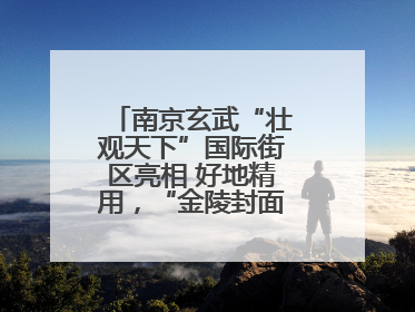 南京玄武“壮观天下”国际街区亮相 好地精用，“金陵封面”焕新通四海