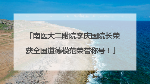南医大二附院李庆国院长荣获全国道德模范荣誉称号！