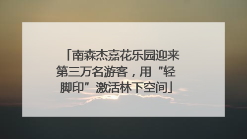 南森杰嘉花乐园迎来第三万名游客，用“轻脚印”激活林下空间