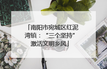 南阳市宛城区红泥湾镇：“三个坚持”激活文明乡风