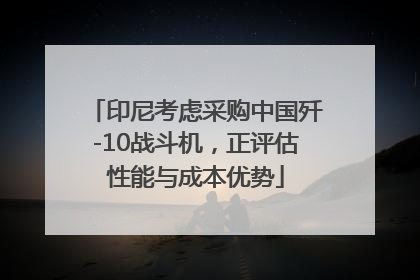 印尼考虑采购中国歼-10战斗机，正评估性能与成本优势