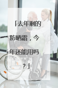 去年剩的防晒霜，今年还能用吗？