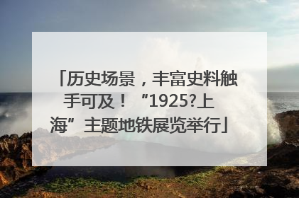 历史场景，丰富史料触手可及！“1925?上海”主题地铁展览举行