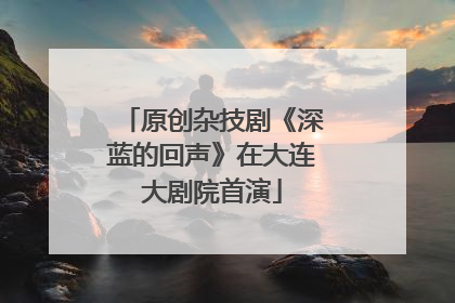 原创杂技剧《深蓝的回声》在大连大剧院首演