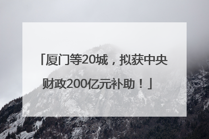 厦门等20城，拟获中央财政200亿元补助！
