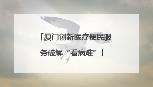 厦门创新医疗便民服务破解“看病难”
