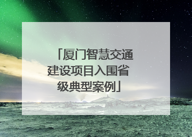 厦门智慧交通建设项目入围省级典型案例