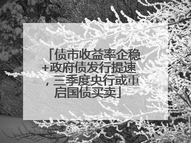 债市收益率企稳+政府债发行提速，三季度央行或重启国债买卖