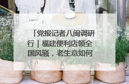 党报记者八闽调研行｜福建便利店领全国风骚，老生意如何玩出新玩法？