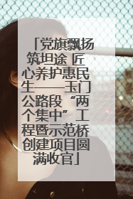 党旗飘扬筑坦途 匠心养护惠民生——玉门公路段“两个集中”工程暨示范桥创建项目圆满收官