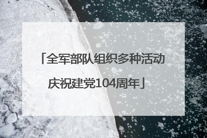 全军部队组织多种活动庆祝建党104周年