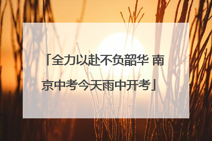 全力以赴不负韶华 南京中考今天雨中开考