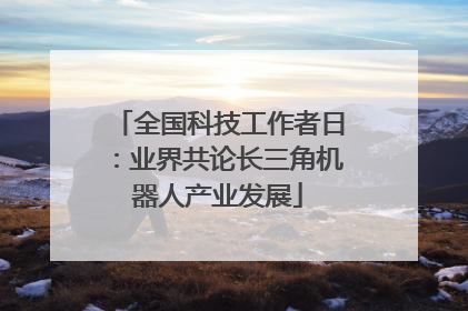全国科技工作者日：业界共论长三角机器人产业发展